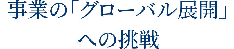 事業の「グローバル展開」への挑戦