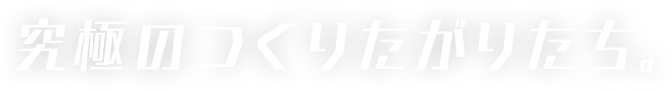 究極のつくりたがりたち。